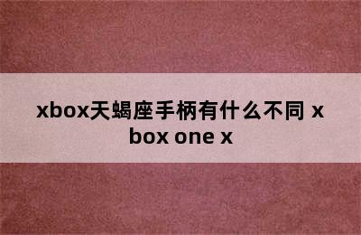 xbox天蝎座手柄有什么不同 xbox one x